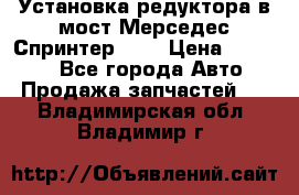 Установка редуктора в мост Мерседес Спринтер 906 › Цена ­ 99 000 - Все города Авто » Продажа запчастей   . Владимирская обл.,Владимир г.